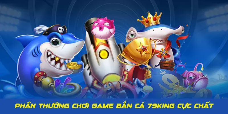 Phần thưởng game bắn cá 79King cực chất cho hội viên