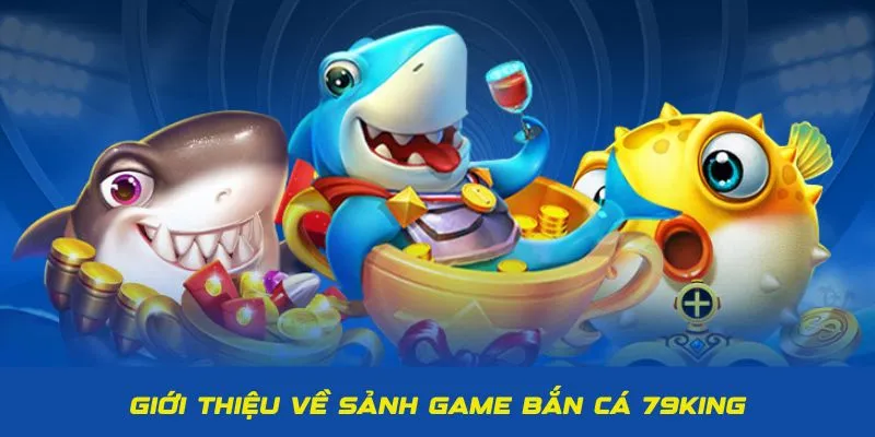 Giới thiệu về sảnh game bắn cá 79King nổi tiếng hấp dẫn